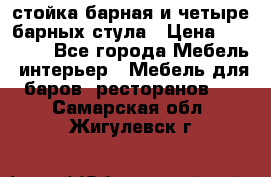 стойка барная и четыре барных стула › Цена ­ 20 000 - Все города Мебель, интерьер » Мебель для баров, ресторанов   . Самарская обл.,Жигулевск г.